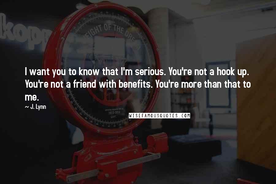 J. Lynn Quotes: I want you to know that I'm serious. You're not a hook up. You're not a friend with benefits. You're more than that to me.