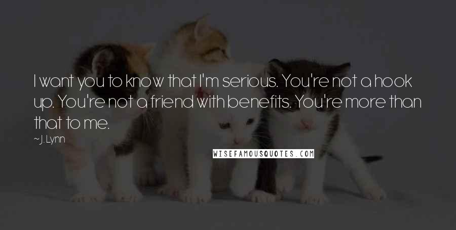 J. Lynn Quotes: I want you to know that I'm serious. You're not a hook up. You're not a friend with benefits. You're more than that to me.