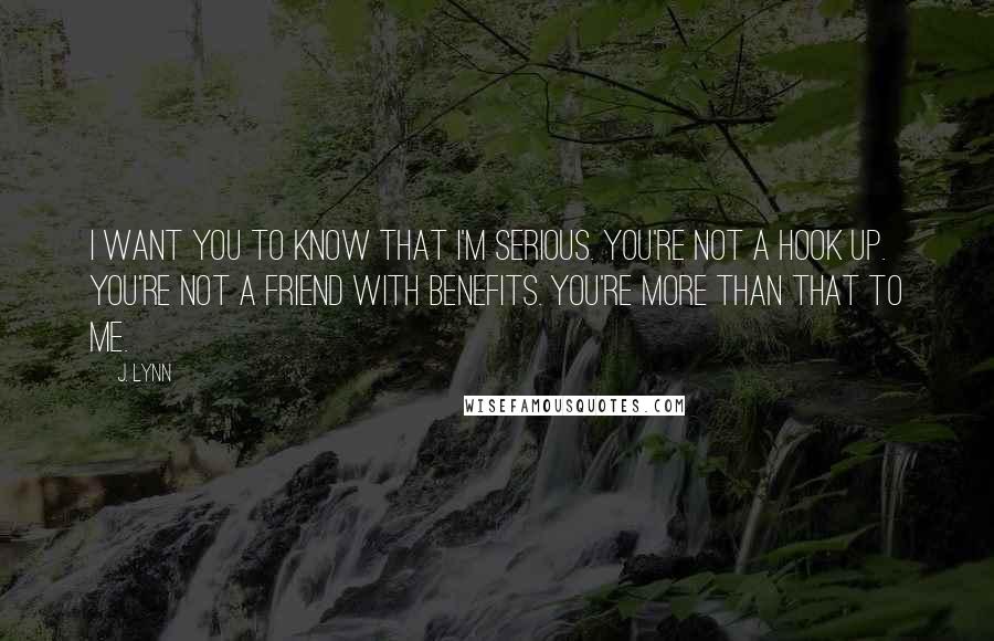 J. Lynn Quotes: I want you to know that I'm serious. You're not a hook up. You're not a friend with benefits. You're more than that to me.