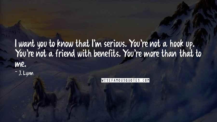 J. Lynn Quotes: I want you to know that I'm serious. You're not a hook up. You're not a friend with benefits. You're more than that to me.