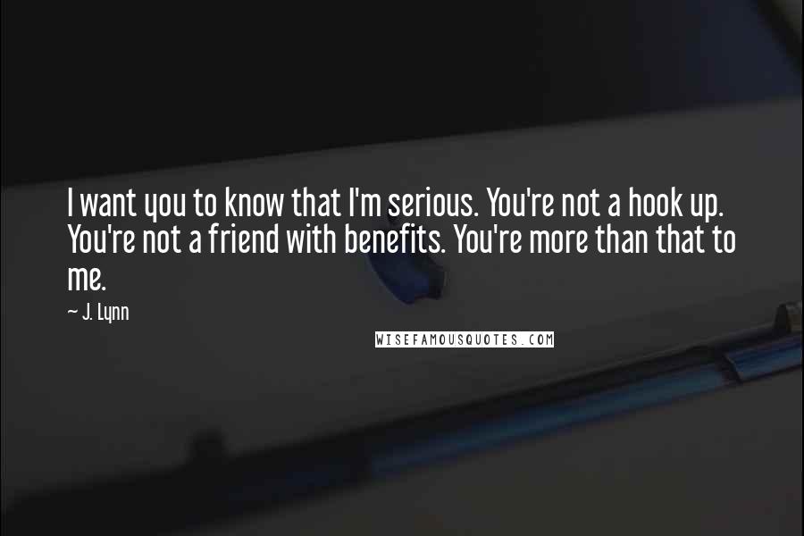 J. Lynn Quotes: I want you to know that I'm serious. You're not a hook up. You're not a friend with benefits. You're more than that to me.