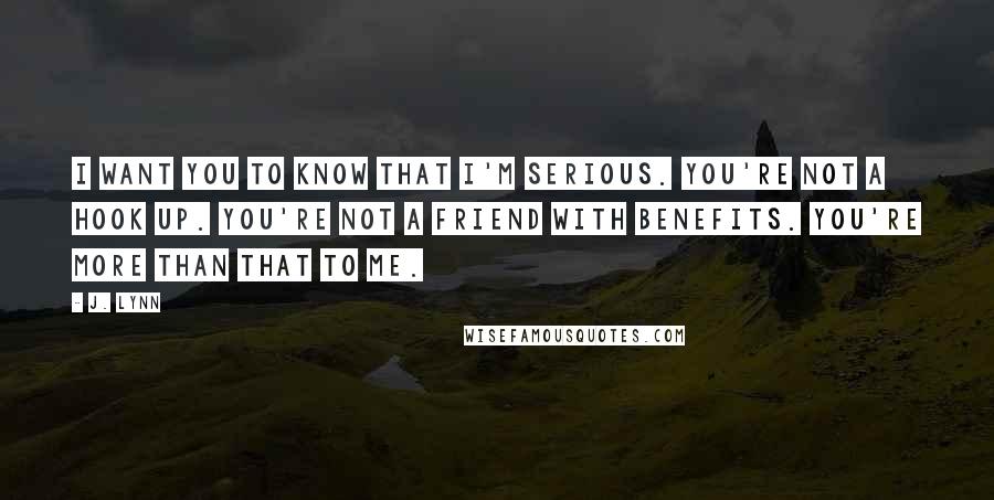 J. Lynn Quotes: I want you to know that I'm serious. You're not a hook up. You're not a friend with benefits. You're more than that to me.