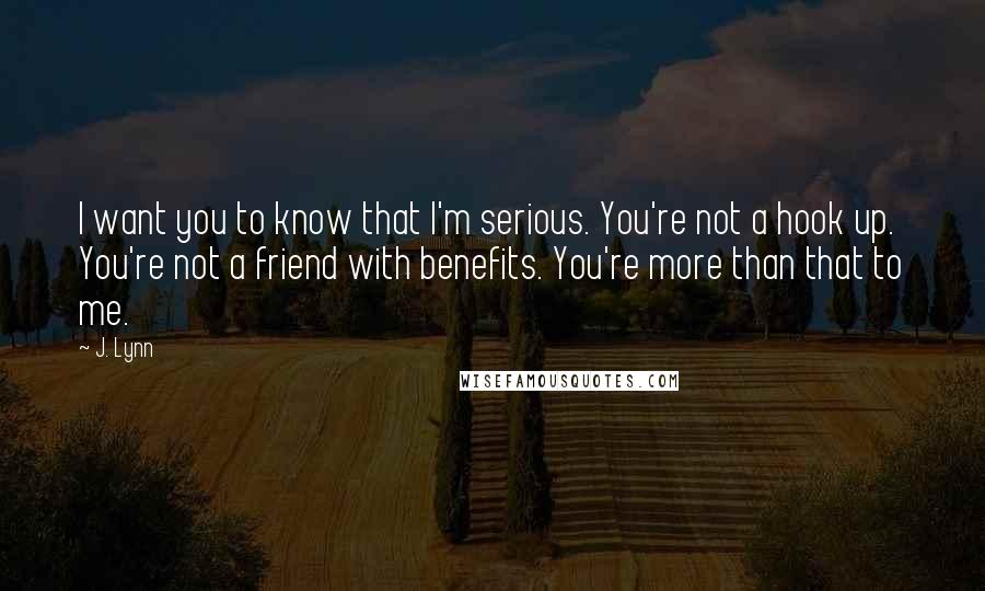 J. Lynn Quotes: I want you to know that I'm serious. You're not a hook up. You're not a friend with benefits. You're more than that to me.