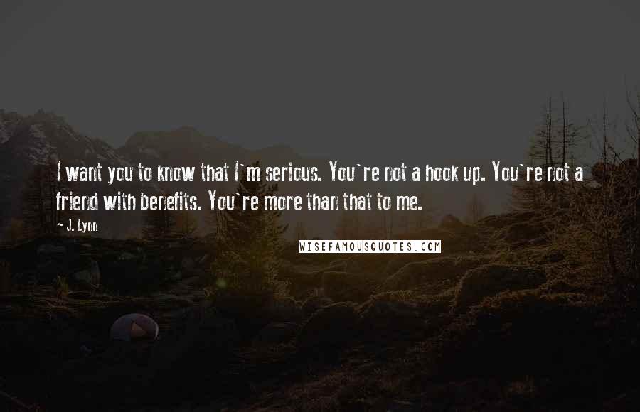 J. Lynn Quotes: I want you to know that I'm serious. You're not a hook up. You're not a friend with benefits. You're more than that to me.