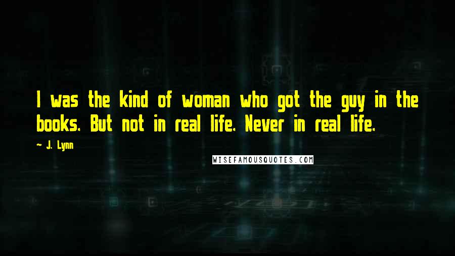 J. Lynn Quotes: I was the kind of woman who got the guy in the books. But not in real life. Never in real life.