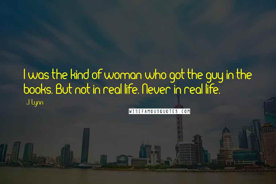 J. Lynn Quotes: I was the kind of woman who got the guy in the books. But not in real life. Never in real life.