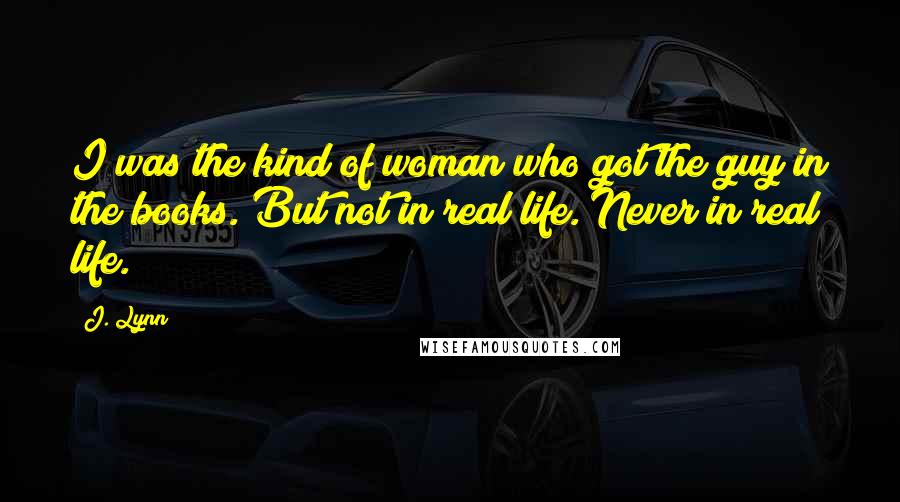 J. Lynn Quotes: I was the kind of woman who got the guy in the books. But not in real life. Never in real life.