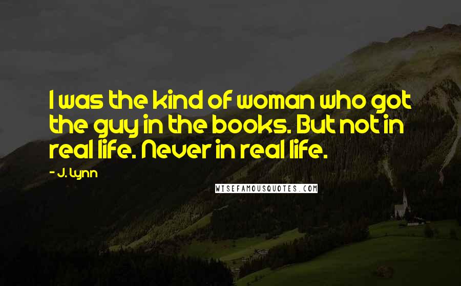 J. Lynn Quotes: I was the kind of woman who got the guy in the books. But not in real life. Never in real life.