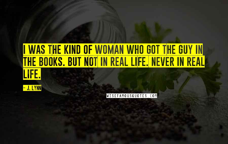 J. Lynn Quotes: I was the kind of woman who got the guy in the books. But not in real life. Never in real life.