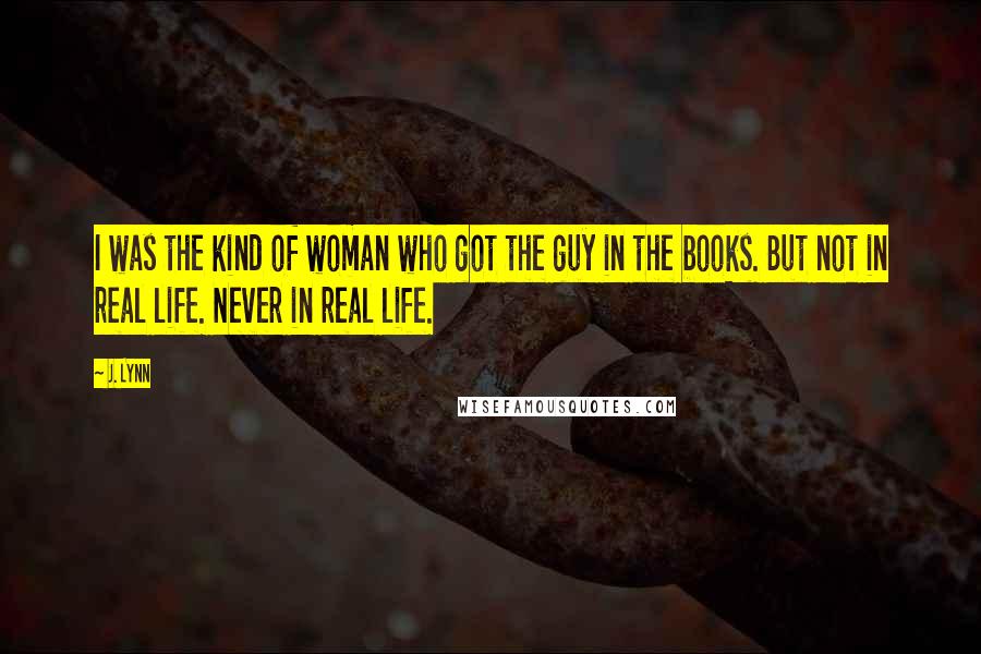 J. Lynn Quotes: I was the kind of woman who got the guy in the books. But not in real life. Never in real life.