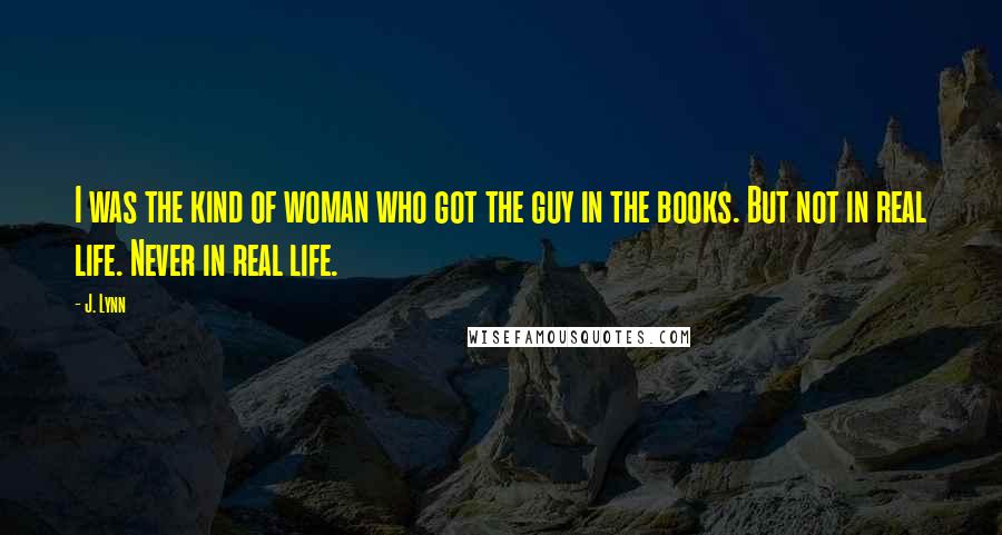 J. Lynn Quotes: I was the kind of woman who got the guy in the books. But not in real life. Never in real life.