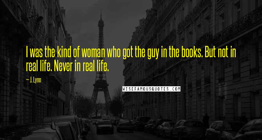 J. Lynn Quotes: I was the kind of woman who got the guy in the books. But not in real life. Never in real life.