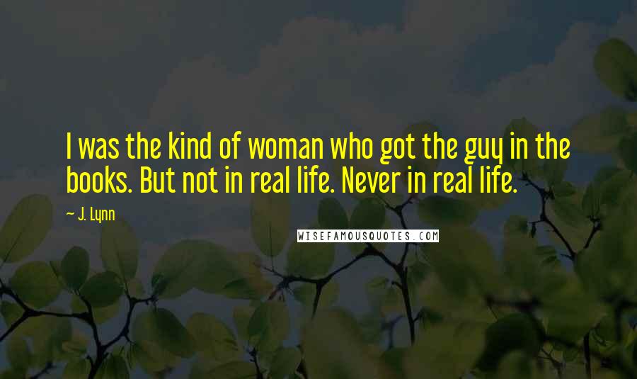 J. Lynn Quotes: I was the kind of woman who got the guy in the books. But not in real life. Never in real life.