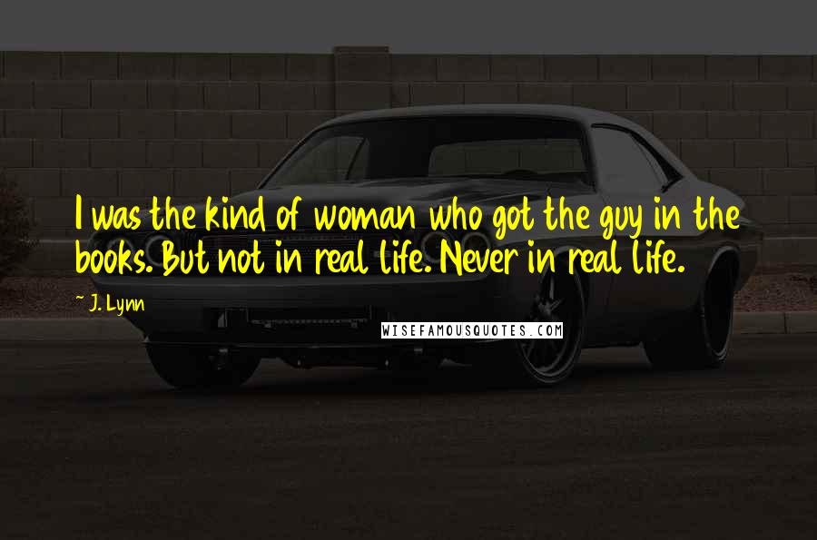 J. Lynn Quotes: I was the kind of woman who got the guy in the books. But not in real life. Never in real life.