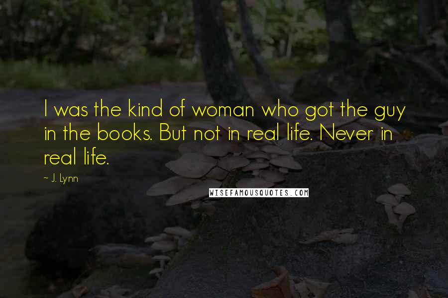 J. Lynn Quotes: I was the kind of woman who got the guy in the books. But not in real life. Never in real life.