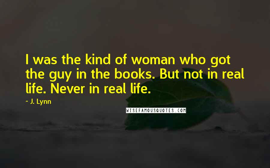 J. Lynn Quotes: I was the kind of woman who got the guy in the books. But not in real life. Never in real life.