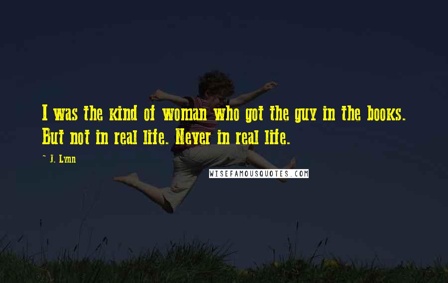 J. Lynn Quotes: I was the kind of woman who got the guy in the books. But not in real life. Never in real life.