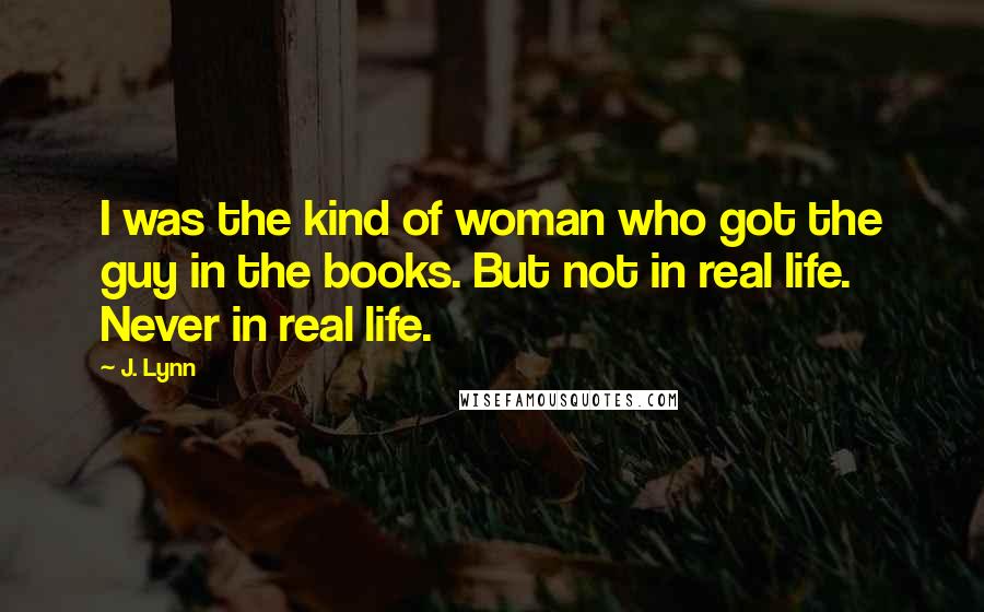 J. Lynn Quotes: I was the kind of woman who got the guy in the books. But not in real life. Never in real life.