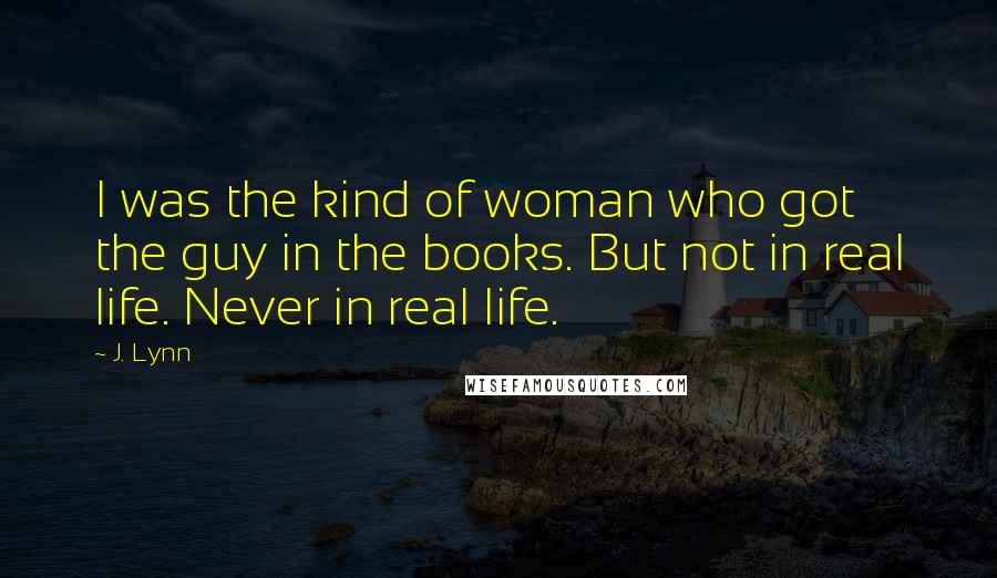 J. Lynn Quotes: I was the kind of woman who got the guy in the books. But not in real life. Never in real life.