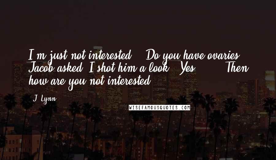 J. Lynn Quotes: I'm just not interested." "Do you have ovaries?" Jacob asked. I shot him a look. "Yes." ... "Then how are you not interested.