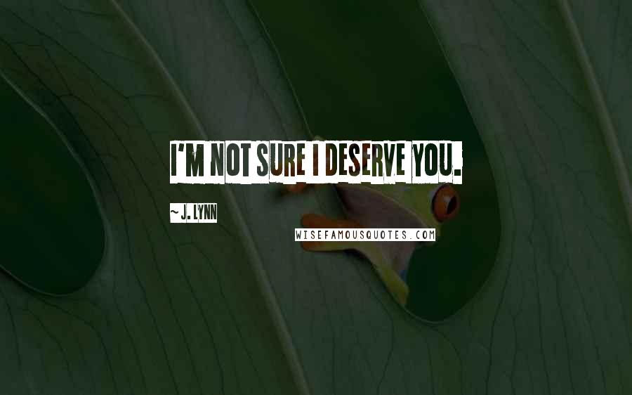 J. Lynn Quotes: I'm not sure I deserve you.