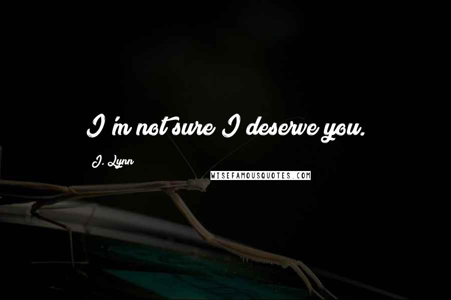 J. Lynn Quotes: I'm not sure I deserve you.