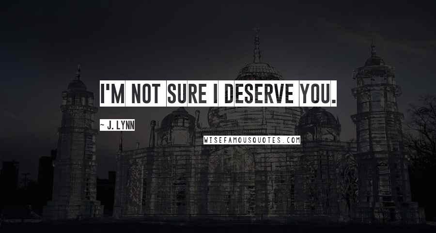 J. Lynn Quotes: I'm not sure I deserve you.