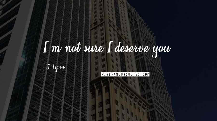 J. Lynn Quotes: I'm not sure I deserve you.