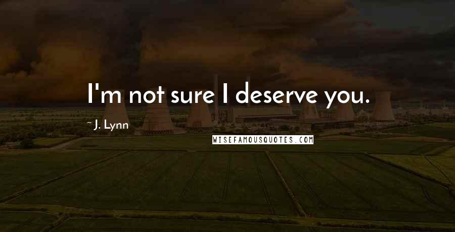 J. Lynn Quotes: I'm not sure I deserve you.