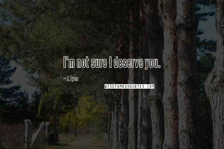 J. Lynn Quotes: I'm not sure I deserve you.