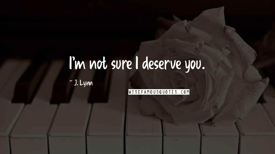 J. Lynn Quotes: I'm not sure I deserve you.