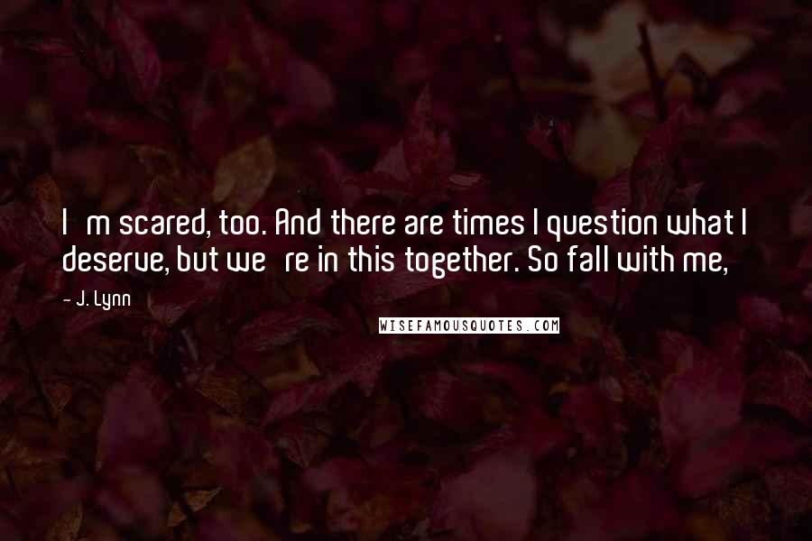 J. Lynn Quotes: I'm scared, too. And there are times I question what I deserve, but we're in this together. So fall with me,