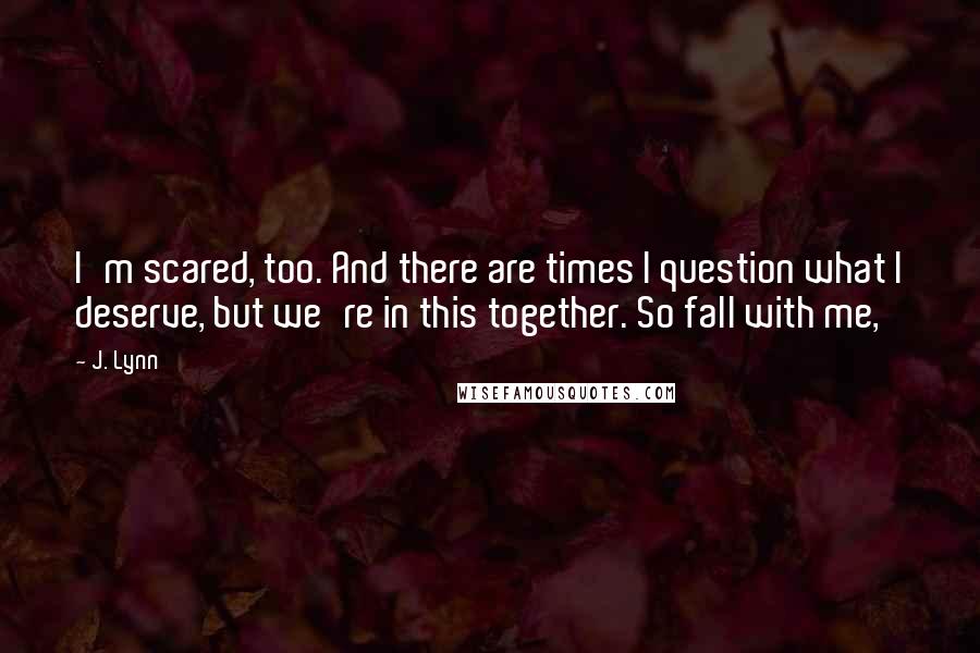 J. Lynn Quotes: I'm scared, too. And there are times I question what I deserve, but we're in this together. So fall with me,