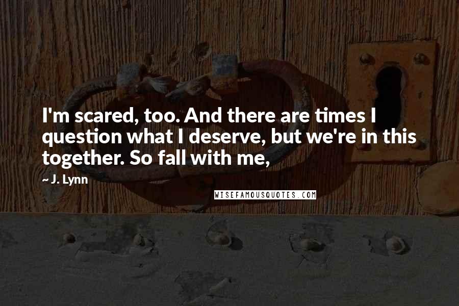 J. Lynn Quotes: I'm scared, too. And there are times I question what I deserve, but we're in this together. So fall with me,