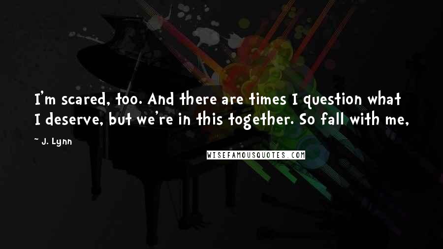 J. Lynn Quotes: I'm scared, too. And there are times I question what I deserve, but we're in this together. So fall with me,