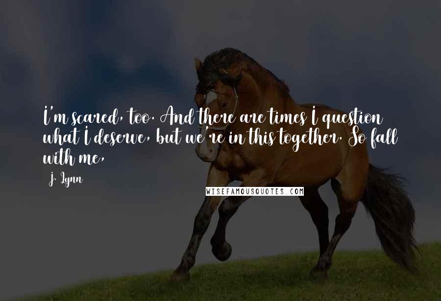 J. Lynn Quotes: I'm scared, too. And there are times I question what I deserve, but we're in this together. So fall with me,