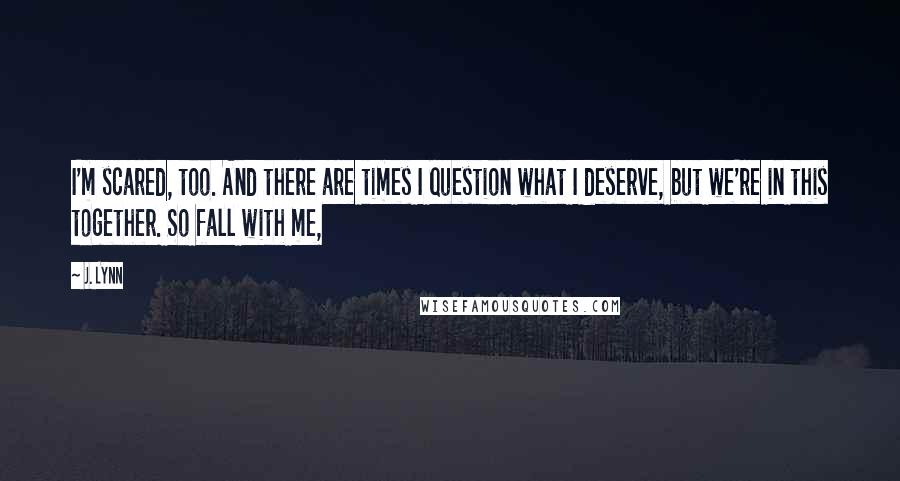 J. Lynn Quotes: I'm scared, too. And there are times I question what I deserve, but we're in this together. So fall with me,