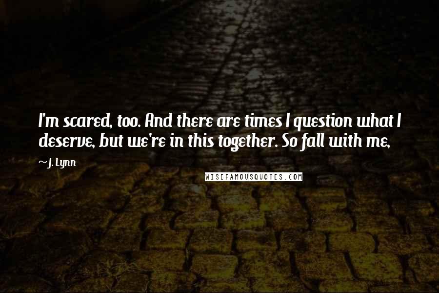 J. Lynn Quotes: I'm scared, too. And there are times I question what I deserve, but we're in this together. So fall with me,