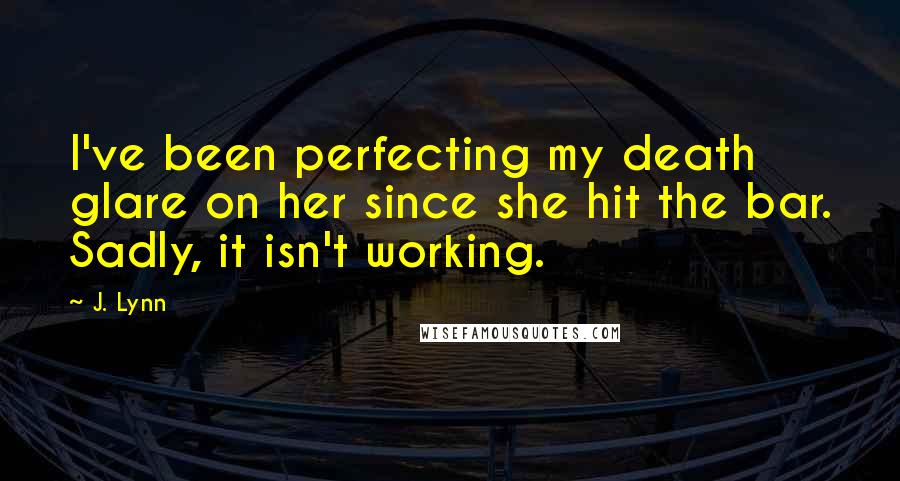 J. Lynn Quotes: I've been perfecting my death glare on her since she hit the bar. Sadly, it isn't working.