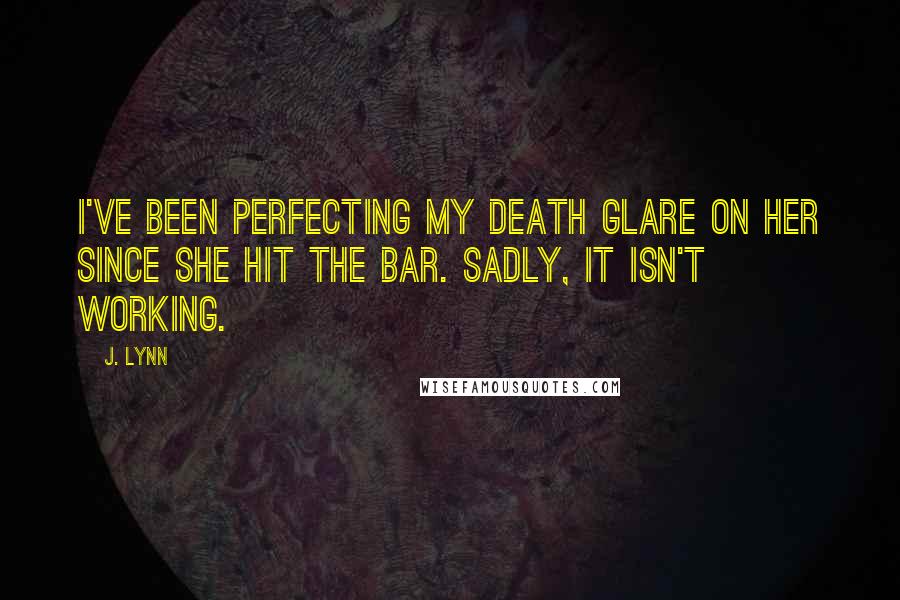J. Lynn Quotes: I've been perfecting my death glare on her since she hit the bar. Sadly, it isn't working.