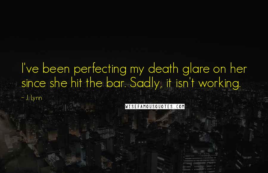 J. Lynn Quotes: I've been perfecting my death glare on her since she hit the bar. Sadly, it isn't working.