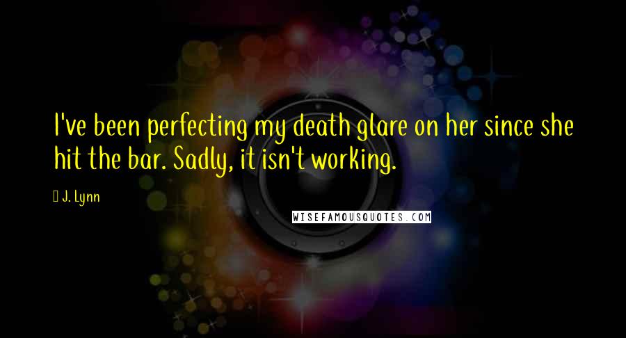 J. Lynn Quotes: I've been perfecting my death glare on her since she hit the bar. Sadly, it isn't working.