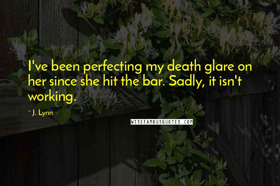 J. Lynn Quotes: I've been perfecting my death glare on her since she hit the bar. Sadly, it isn't working.