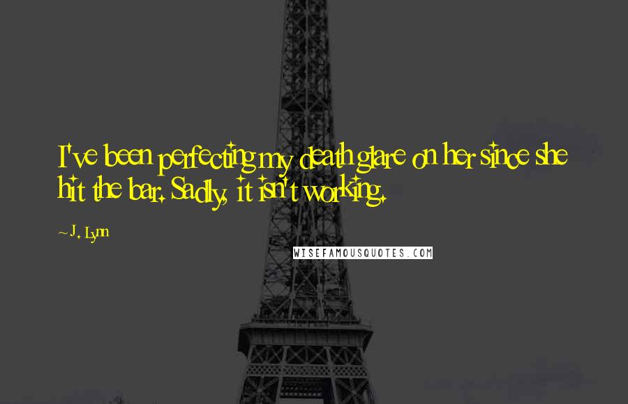 J. Lynn Quotes: I've been perfecting my death glare on her since she hit the bar. Sadly, it isn't working.