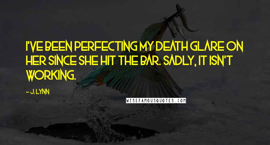 J. Lynn Quotes: I've been perfecting my death glare on her since she hit the bar. Sadly, it isn't working.