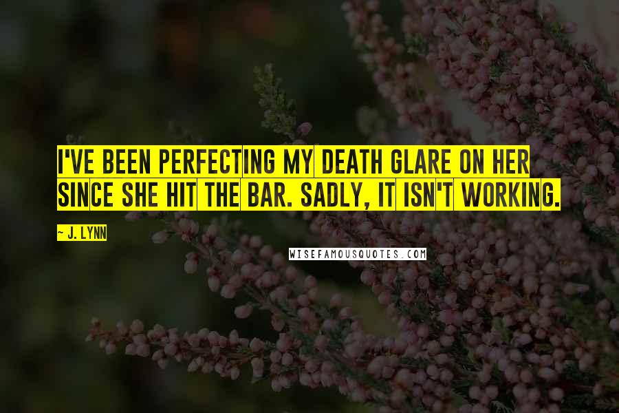 J. Lynn Quotes: I've been perfecting my death glare on her since she hit the bar. Sadly, it isn't working.