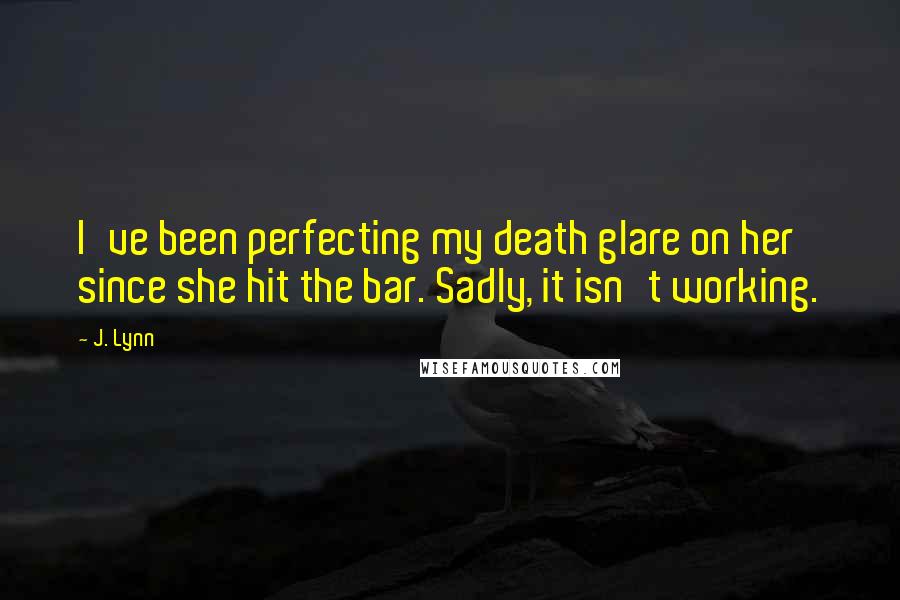 J. Lynn Quotes: I've been perfecting my death glare on her since she hit the bar. Sadly, it isn't working.