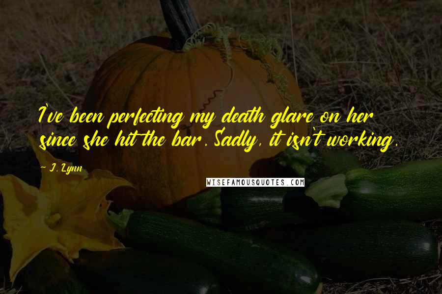 J. Lynn Quotes: I've been perfecting my death glare on her since she hit the bar. Sadly, it isn't working.