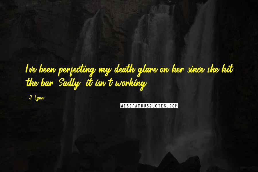 J. Lynn Quotes: I've been perfecting my death glare on her since she hit the bar. Sadly, it isn't working.