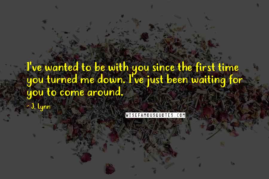 J. Lynn Quotes: I've wanted to be with you since the first time you turned me down. I've just been waiting for you to come around.